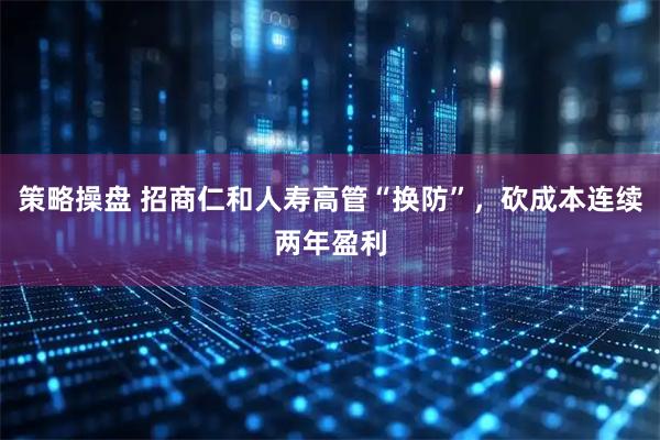 策略操盘 招商仁和人寿高管“换防”，砍成本连续两年盈利