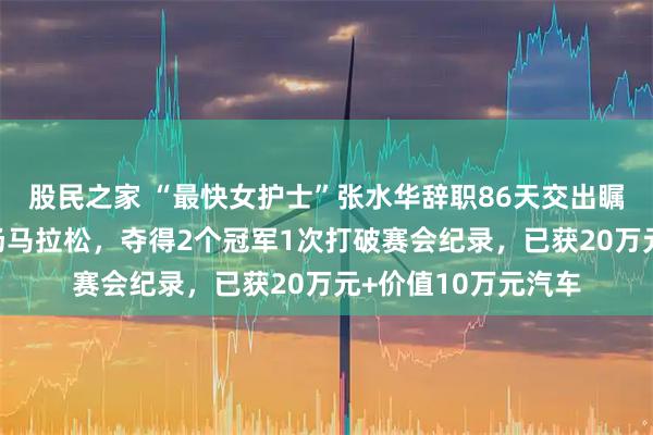股民之家 “最快女护士”张水华辞职86天交出瞩目成绩单：参加4场马拉松，夺得2个冠军1次打破赛会纪录，已获20万元+价值10万元汽车