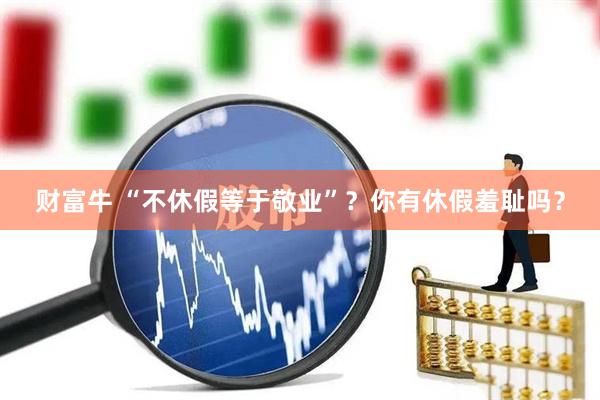 财富牛 “不休假等于敬业”？你有休假羞耻吗？