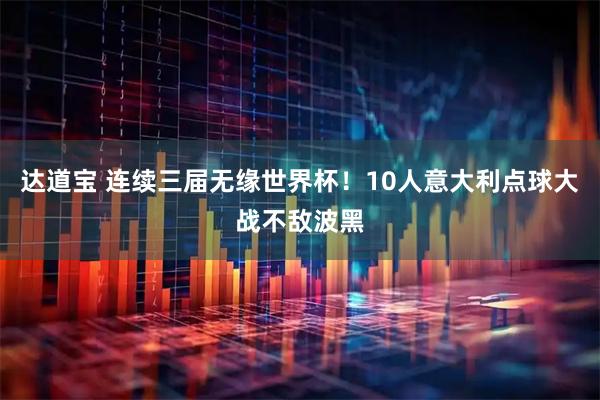 达道宝 连续三届无缘世界杯！10人意大利点球大战不敌波黑