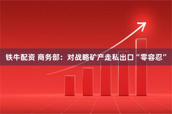 铁牛配资 商务部：对战略矿产走私出口“零容忍”