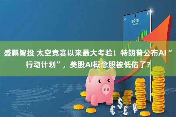 盛鹏智投 太空竞赛以来最大考验！特朗普公布AI“行动计划”，美股AI概念股被低估了？
