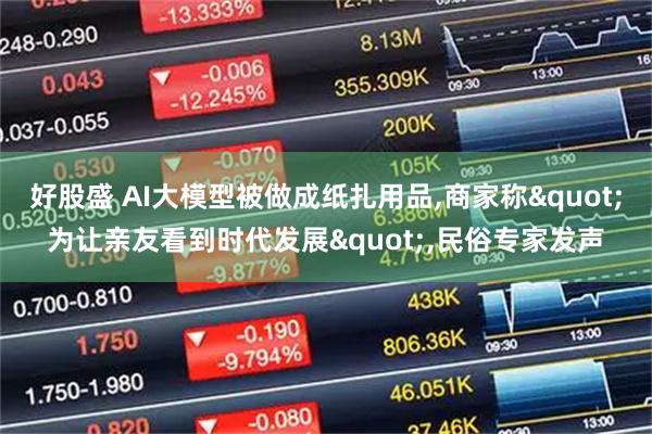 好股盛 AI大模型被做成纸扎用品,商家称"为让亲友看到时代发展",民俗专家发声