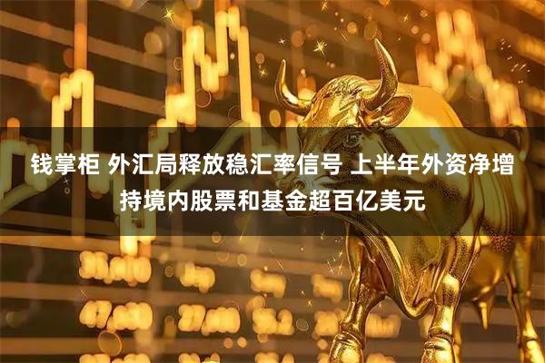 钱掌柜 外汇局释放稳汇率信号 上半年外资净增持境内股票和基金超百亿美元