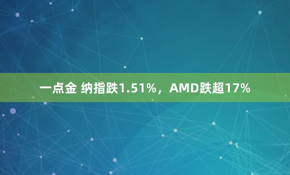 一点金 纳指跌1.51%，AMD跌超17%
