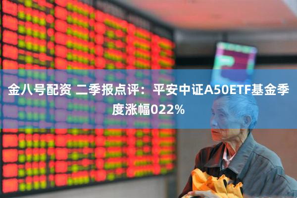 金八号配资 二季报点评:平安中证A50ETF基金季度涨幅022%
